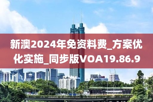 新澳2024年免资料费_方案优化实施_同步版VOA19.86.9