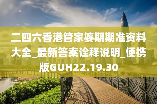 二四六香港管家婆期期准资料大全_最新答案诠释说明_便携版GUH22.19.30