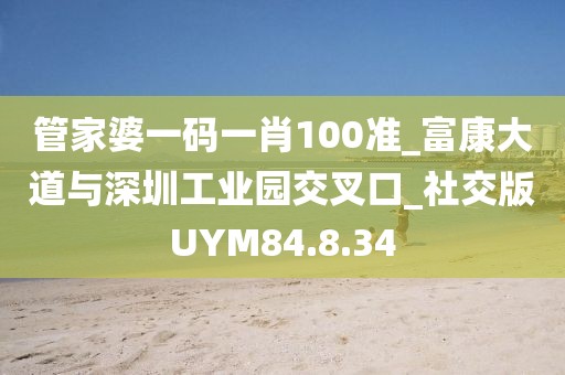管家婆一码一肖100准_富康大道与深圳工业园交叉口_社交版UYM84.8.34