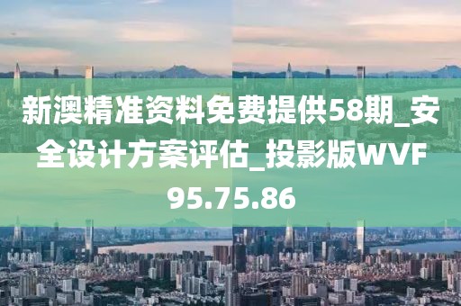 新澳精准资料免费提供58期_安全设计方案评估_投影版WVF95.75.86