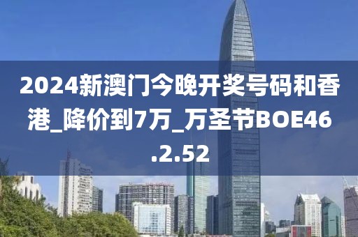 2024新澳门今晚开奖号码和香港_降价到7万_万圣节BOE46.2.52
