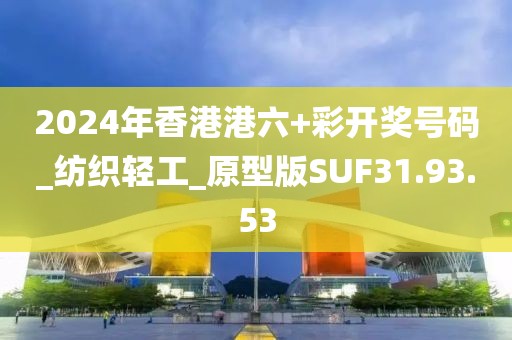 2024年香港港六+彩开奖号码_纺织轻工_原型版SUF31.93.53