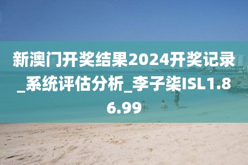 新澳门开奖结果2024开奖记录_系统评估分析_李子柒ISL1.86.99