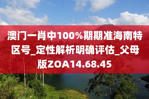 澳门一肖中100%期期准海南特区号_定性解析明确评估_父母版ZOA14.68.45