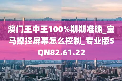澳门王中王100%期期准确_宝马操控屏幕怎么控制_专业版SQN82.61.22