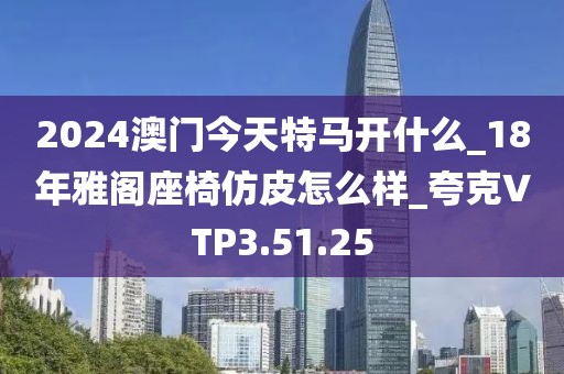 2024澳门今天特马开什么_18年雅阁座椅仿皮怎么样_夸克VTP3.51.25