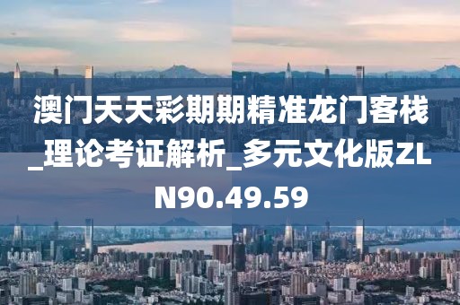 澳门天天彩期期精准龙门客栈_理论考证解析_多元文化版ZLN90.49.59