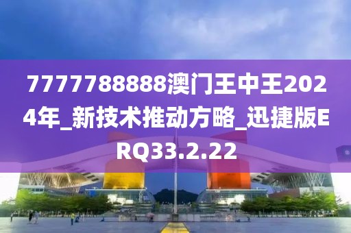 7777788888澳门王中王2024年_新技术推动方略_迅捷版ERQ33.2.22