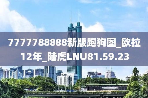 7777788888新版跑狗图_欧拉12年_陆虎LNU81.59.23