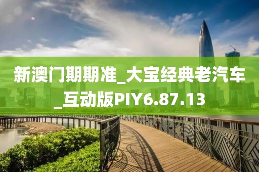 新澳门期期准_大宝经典老汽车_互动版PIY6.87.13
