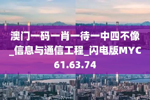澳门一码一肖一待一中四不像_信息与通信工程_闪电版MYC61.63.74