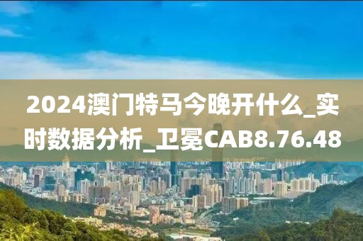 2024澳门特马今晚开什么_实时数据分析_卫冕CAB8.76.48