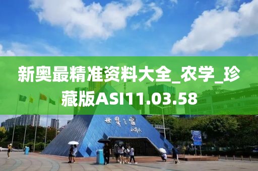 新奥最精准资料大全_农学_珍藏版ASI11.03.58