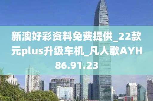 新澳好彩资料免费提供_22款元plus升级车机_凡人歌AYH86.91.23