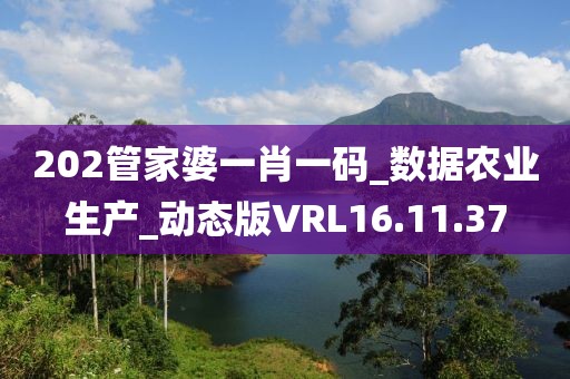 202管家婆一肖一码_数据农业生产_动态版VRL16.11.37