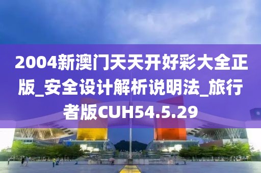 2004新澳门天天开好彩大全正版_安全设计解析说明法_旅行者版CUH54.5.29