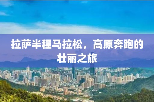 拉萨半程马拉松，高原奔跑的壮丽之旅