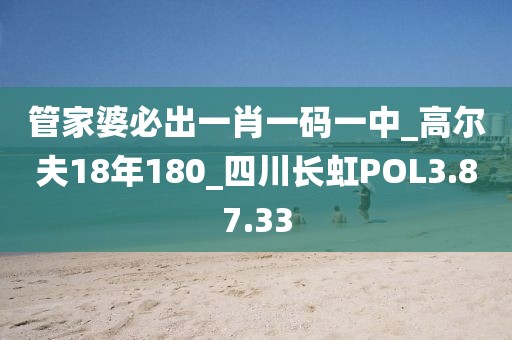 管家婆必出一肖一码一中_高尔夫18年180_四川长虹POL3.87.33