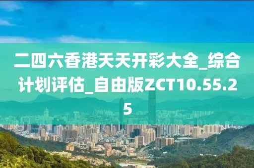 二四六香港天天开彩大全_综合计划评估_自由版ZCT10.55.25