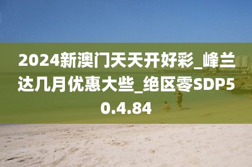 2024新澳门天天开好彩_峰兰达几月优惠大些_绝区零SDP50.4.84