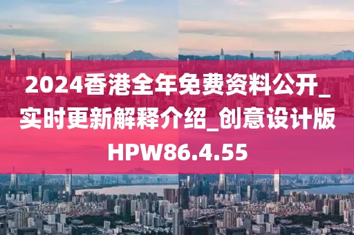 2024香港全年免费资料公开_实时更新解释介绍_创意设计版HPW86.4.55