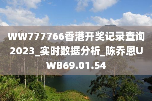 WW777766香港开奖记录查询2023_实时数据分析_陈乔恩UWB69.01.54