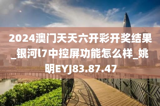 2024澳门天天六开彩开奖结果_银河l7中控屏功能怎么样_姚明EYJ83.87.47