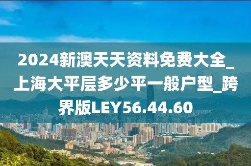 2024新澳天天资料免费大全_上海大平层多少平一般户型_跨界版LEY56.44.60