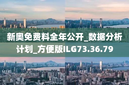 新奥免费料全年公开_数据分析计划_方便版ILG73.36.79