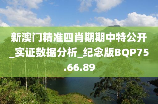 新澳门精准四肖期期中特公开_实证数据分析_纪念版BQP75.66.89