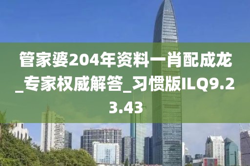 管家婆204年资料一肖配成龙_专家权威解答_习惯版ILQ9.23.43