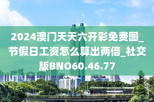 2024澳门天天六开彩免费图_节假日工资怎么算出两倍_社交版BNO60.46.77