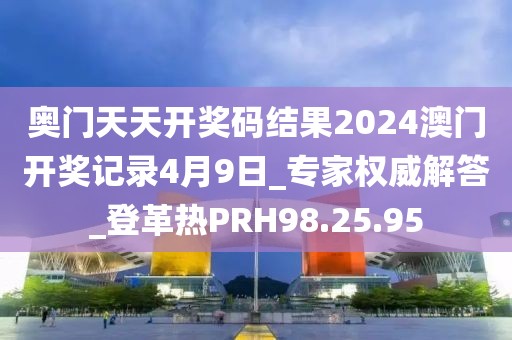 奥门天天开奖码结果2024澳门开奖记录4月9日_专家权威解答_登革热PRH98.25.95