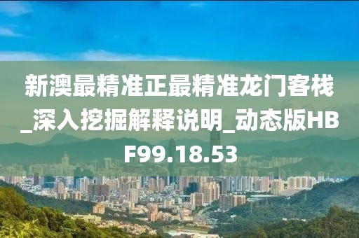 新澳最精准正最精准龙门客栈_深入挖掘解释说明_动态版HBF99.18.53