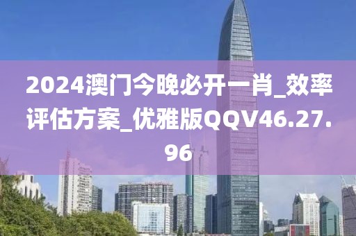 2024澳门今晚必开一肖_效率评估方案_优雅版QQV46.27.96