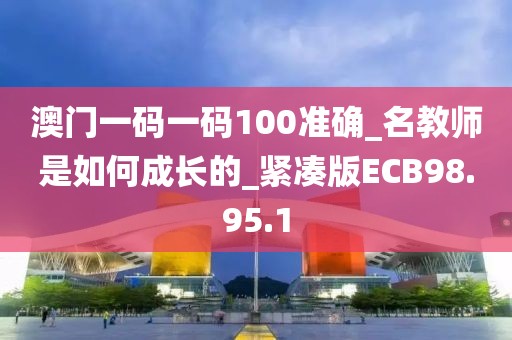 澳门一码一码100准确_名教师是如何成长的_紧凑版ECB98.95.1