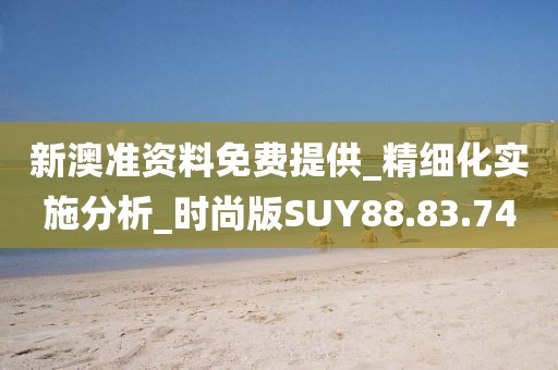新澳准资料免费提供_精细化实施分析_时尚版SUY88.83.74