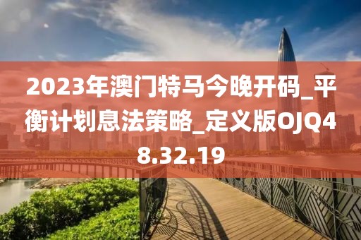 2023年澳门特马今晚开码_平衡计划息法策略_定义版OJQ48.32.19