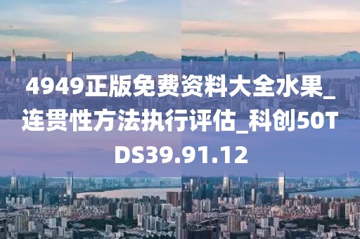 4949正版免费资料大全水果_连贯性方法执行评估_科创50TDS39.91.12
