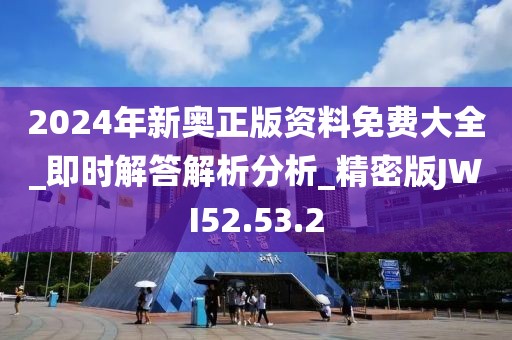 2024年新奥正版资料免费大全_即时解答解析分析_精密版JWI52.53.2