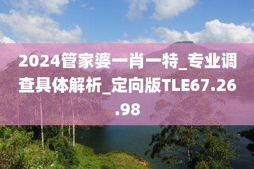 2024管家婆一肖一特_专业调查具体解析_定向版TLE67.26.98