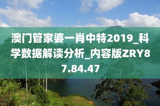 澳门管家婆一肖中特2019_科学数据解读分析_内容版ZRY87.84.47