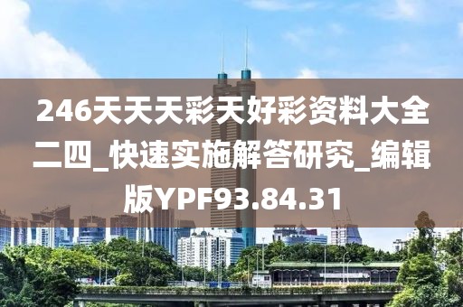 246天天天彩天好彩资料大全二四_快速实施解答研究_编辑版YPF93.84.31