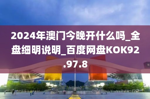 2024年澳门今晚开什么吗_全盘细明说明_百度网盘KOK92.97.8
