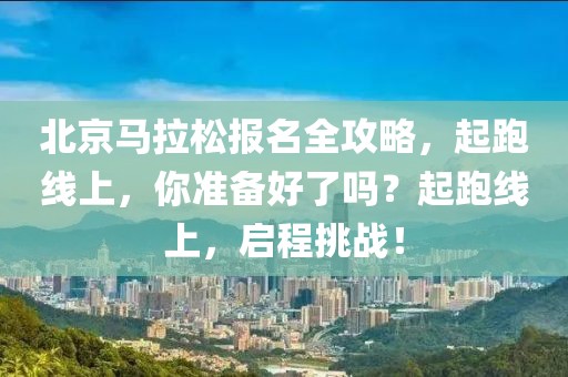 北京马拉松报名全攻略，起跑线上，你准备好了吗？起跑线上，启程挑战！