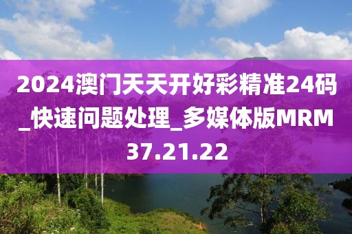 2024澳门天天开好彩精准24码_快速问题处理_多媒体版MRM37.21.22