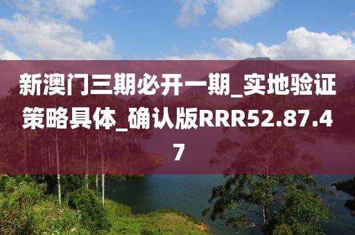 新澳门三期必开一期_实地验证策略具体_确认版RRR52.87.47
