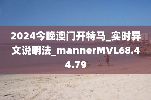 2024今晚澳门开特马_实时异文说明法_mannerMVL68.44.79