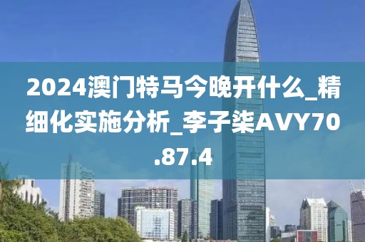 2024澳门特马今晚开什么_精细化实施分析_李子柒AVY70.87.4