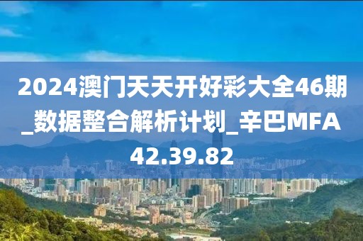 2024澳门天天开好彩大全46期_数据整合解析计划_辛巴MFA42.39.82